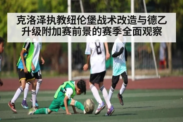 克洛泽执教纽伦堡战术改造与德乙升级附加赛前景的赛季全面观察