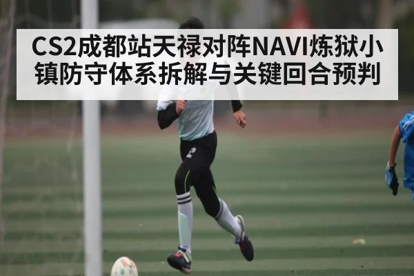 CS2成都站天禄对阵NAVI炼狱小镇防守体系拆解与关键回合预判