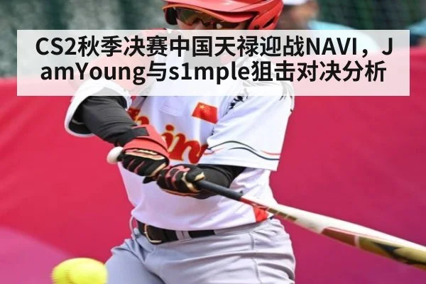 CS2秋季决赛中国天禄迎战NAVI，JamYoung与s1mple狙击对决分析