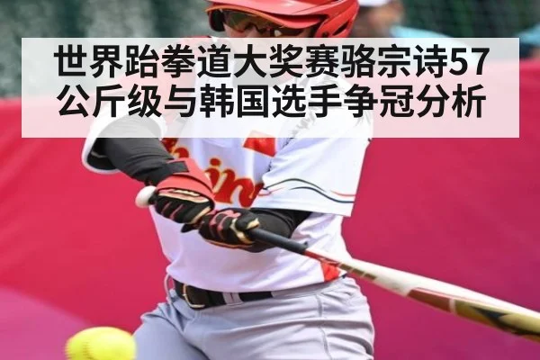 世界跆拳道大奖赛骆宗诗57公斤级与韩国选手争冠分析