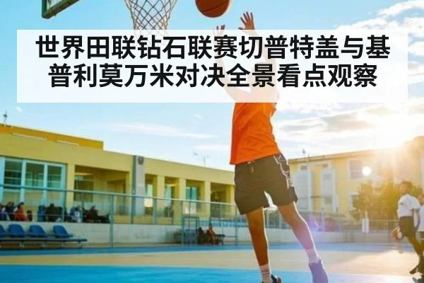 世界田联钻石联赛切普特盖与基普利莫万米对决全景看点观察