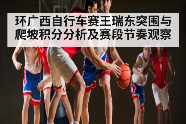 环广西自行车赛王瑞东突围与爬坡积分分析及赛段节奏观察