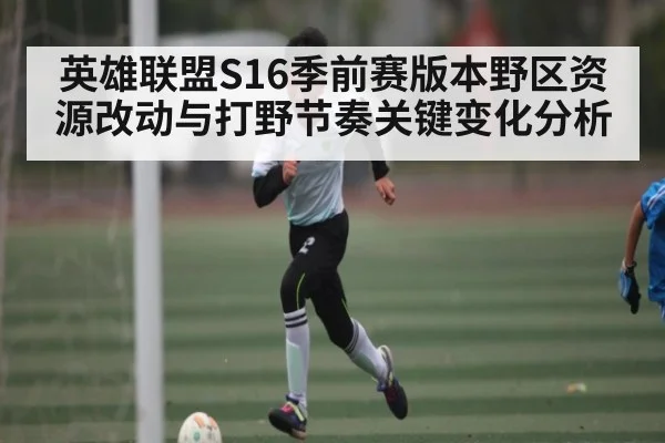 英雄联盟S16季前赛版本野区资源改动与打野节奏关键变化分析